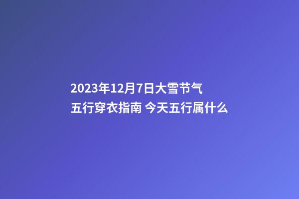 2023年12月7日大雪节气五行穿衣指南 今天五行属什么